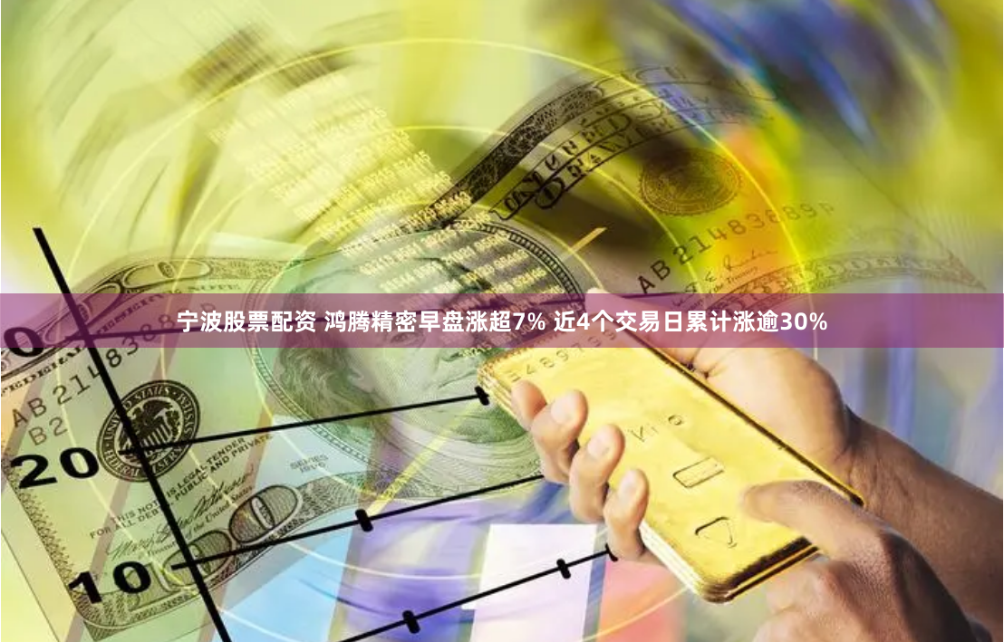 寧波股票配資 鴻騰精密早盤漲超7% 近4個交易日累計(jì)漲逾30%