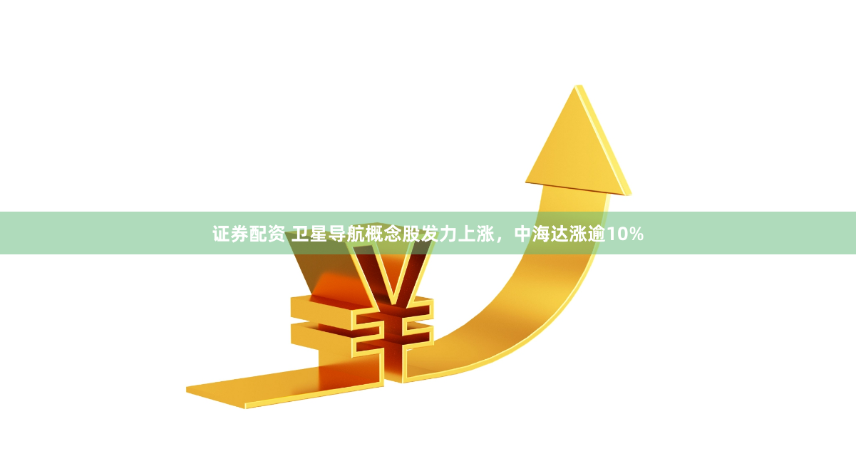證券配資 衛(wèi)星導(dǎo)航概念股發(fā)力上漲，中海達(dá)漲逾10%